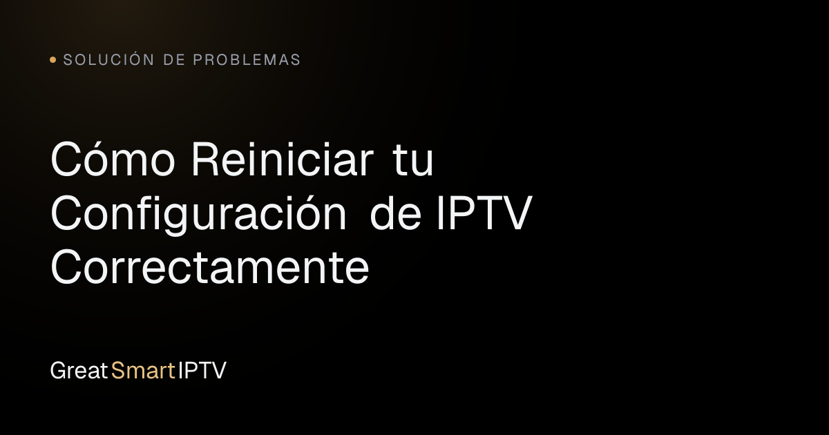 Solución de Problemas — Cómo Reiniciar tu Configuración de IPTV Correctamente