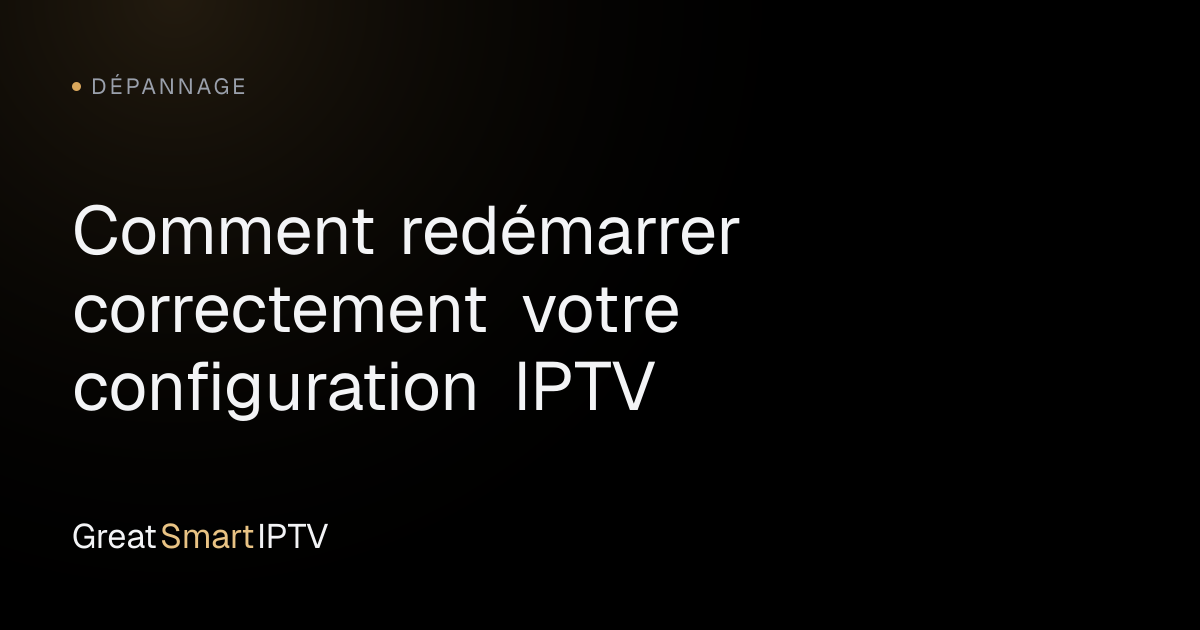 Dépannage — Comment redémarrer correctement votre configuration IPTV