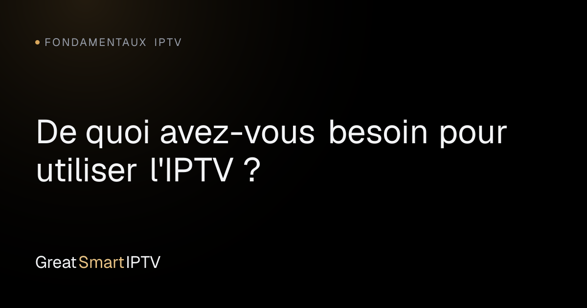 Fondamentaux IPTV — De quoi avez-vous besoin pour utiliser l'IPTV ?