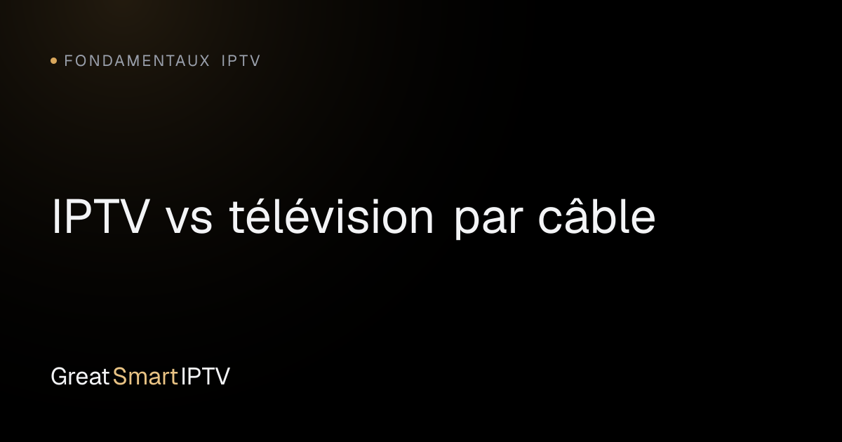 Fondamentaux IPTV — IPTV vs télévision par câble